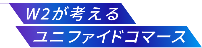 W2が考えるユニファイドコマース