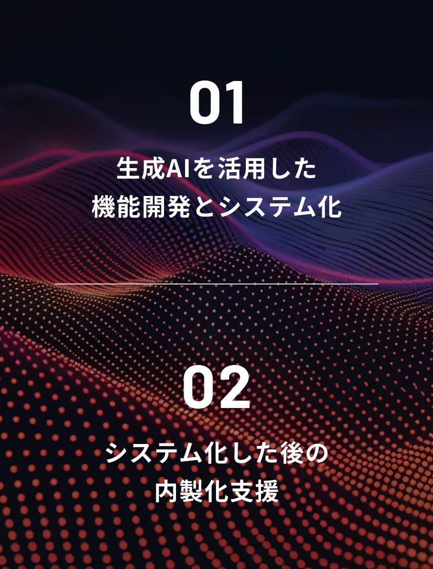 01 生成AIを活用した
機能開発とシステム化 / 02 システム化した後の
内製化支援