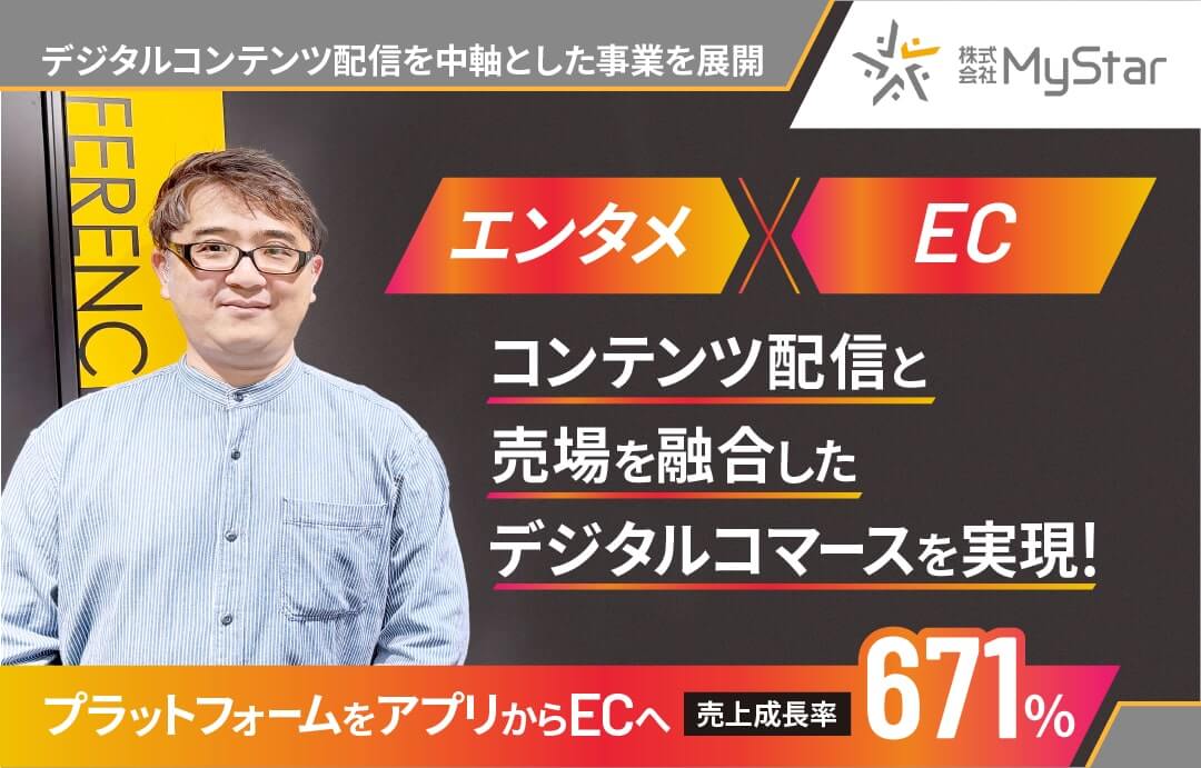 デジタルコンテンツを中心とした事業を展開をしている株式会社MyStarが アプリからECプラットフォームへ移行し売上成長率671%(※1)達成を実現