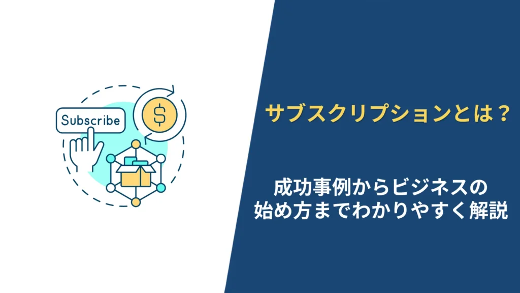 サブスクリプションとは？成功事例からビジネスの始め方までわかりやすく解説